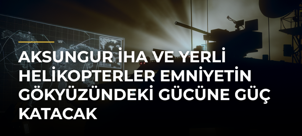 AKSUNGUR İHA ve Yerli Helikopterler Emniyetin Gökyüzündeki Gücüne Güç Katacak