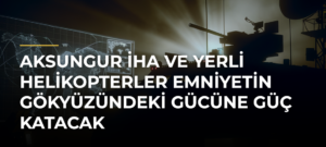 AKSUNGUR İHA ve Yerli Helikopterler Emniyetin Gökyüzündeki Gücüne Güç Katacak