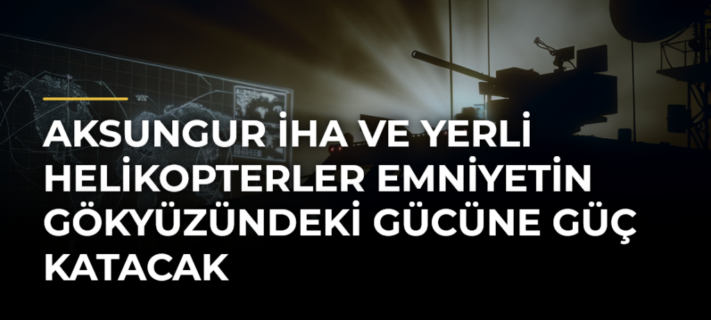 AKSUNGUR İHA ve Yerli Helikopterler Emniyetin Gökyüzündeki Gücüne Güç Katacak