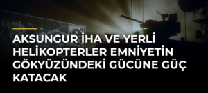 AKSUNGUR İHA ve Yerli Helikopterler Emniyetin Gökyüzündeki Gücüne Güç Katacak