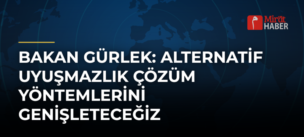 Bakan Gürlek: Alternatif Uyuşmazlık Çözüm Yöntemlerini Genişleteceğiz