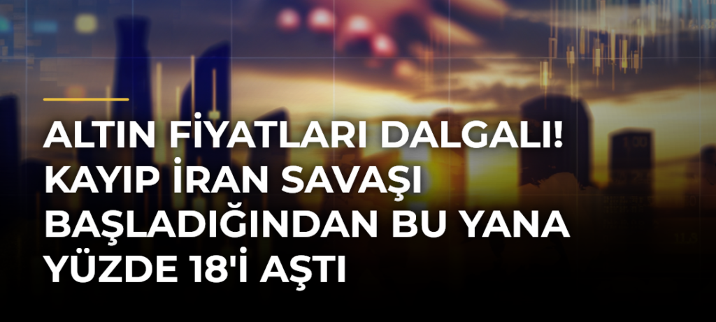 Altın Fiyatları Dalgalı! Kayıp İran Savaşı Başladığından Bu Yana Yüzde 18’i Aştı
