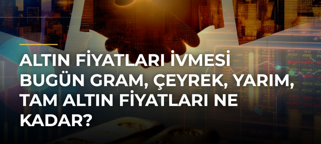Altın Fiyatları İvmesi Bugün Gram, Çeyrek, Yarım, Tam Altın Fiyatları Ne Kadar?
