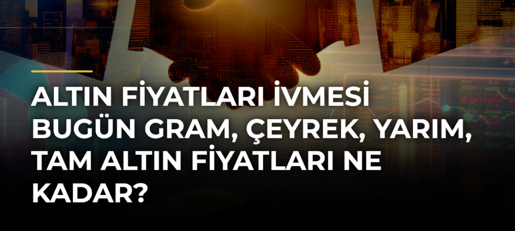 Altın Fiyatları İvmesi Bugün Gram, Çeyrek, Yarım, Tam Altın Fiyatları Ne Kadar?