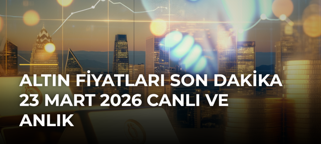 ALTIN FİYATLARI SON DAKİKA 23 MART 2026 CANLI VE ANLIK