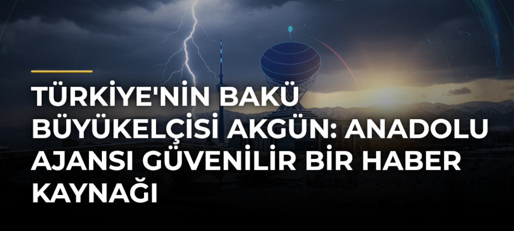 Türkiye’nin Bakü Büyükelçisi Akgün: Anadolu Ajansı Güvenilir Bir Haber Kaynağı