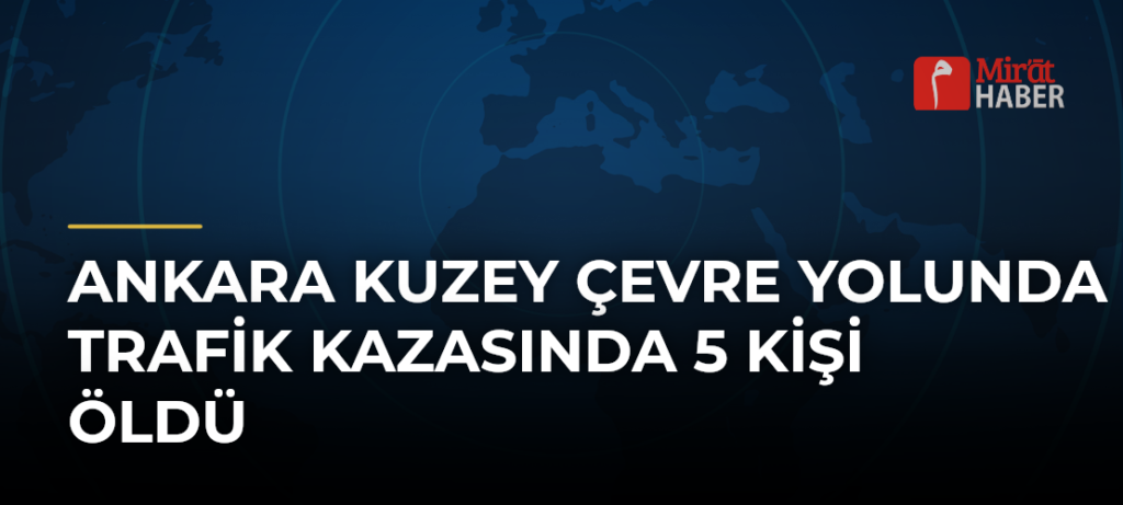 Ankara Kuzey Çevre Yolunda Trafik Kazasında 5 Kişi Öldü