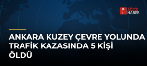 Ankara Kuzey Çevre Yolunda Trafik Kazasında 5 Kişi Öldü