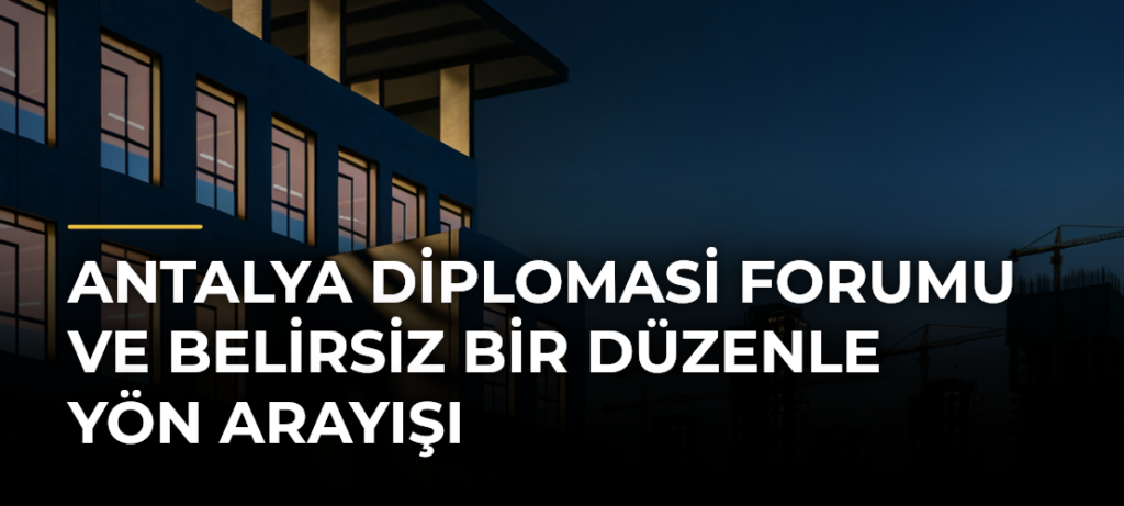 Antalya Diplomasi Forumu ve Belirsiz Bir Düzenle Yön Arayışı