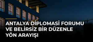 Antalya Diplomasi Forumu ve Belirsiz Bir Düzenle Yön Arayışı