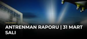 Antrenman Raporu | 31 Mart Salı