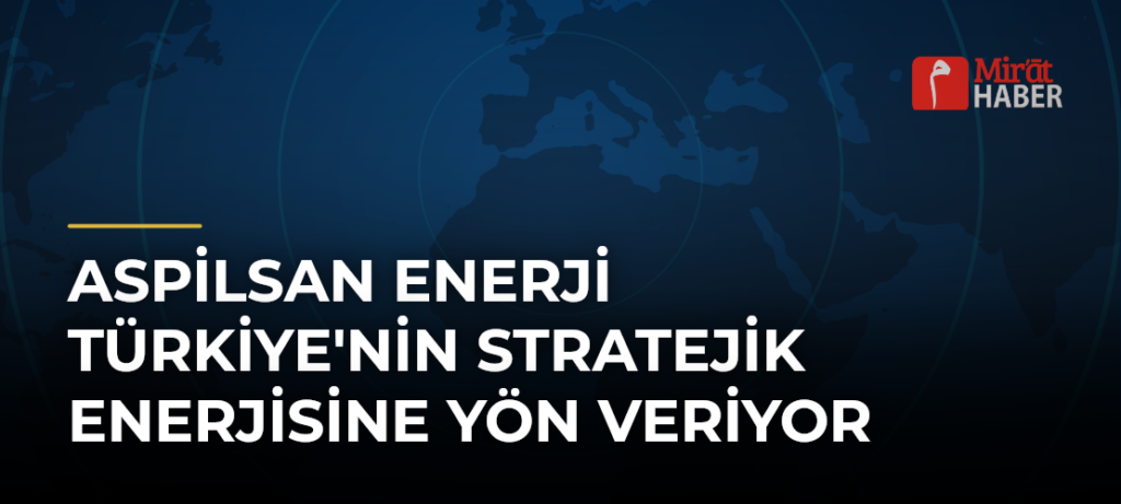 ASPİLSAN Enerji Türkiye’nin Stratejik Enerjisine Yön Veriyor