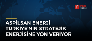 ASPİLSAN Enerji Türkiye’nin Stratejik Enerjisine Yön Veriyor