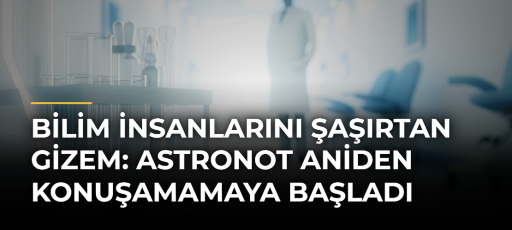 Bilim insanlarını şaşırtan gizem: Astronot aniden konuşamamaya başladı