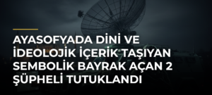 Ayasofyada dini ve ideolojik içerik taşıyan sembolik bayrak açan 2 şüpheli tutuklandı