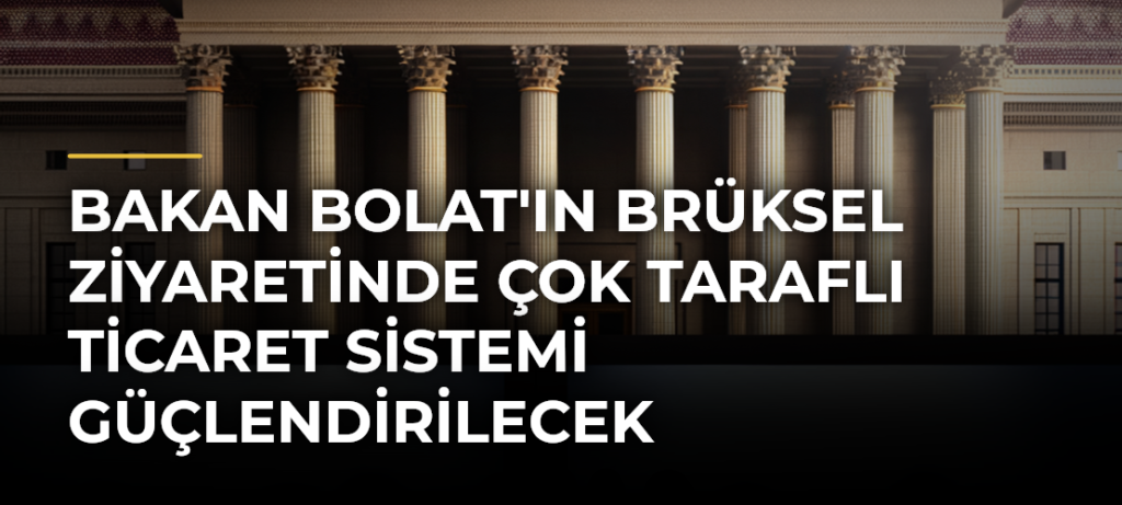 Bakan Bolat’ın Brüksel Ziyaretinde Çok Taraflı Ticaret Sistemi Güçlendirilecek