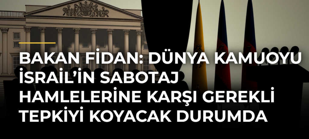 Bakan Fidan: Dünya kamuoyu İsrail’in sabotaj hamlelerine karşı gerekli tepkiyi koyacak durumda olmalı