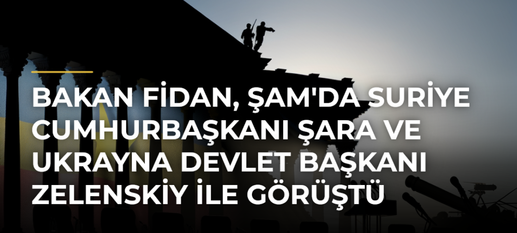 Bakan Fidan, Şam’da Suriye Cumhurbaşkanı Şara ve Ukrayna Devlet Başkanı Zelenskiy ile Görüştü