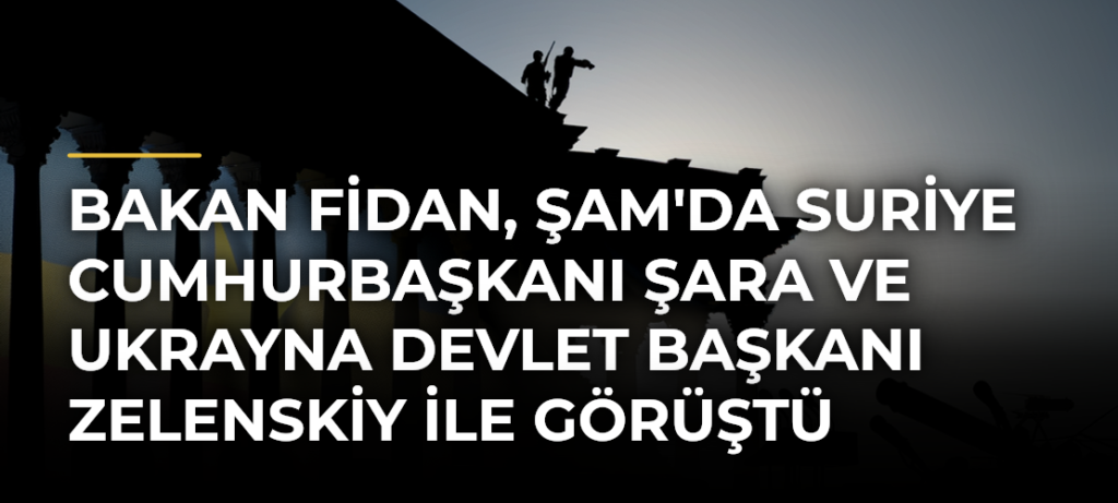 Bakan Fidan, Şam’da Suriye Cumhurbaşkanı Şara ve Ukrayna Devlet Başkanı Zelenskiy ile Görüştü