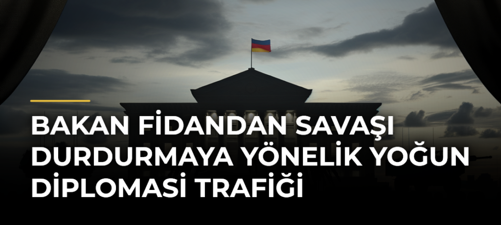 Bakan Fidandan savaşı durdurmaya yönelik yoğun diplomasi trafiği