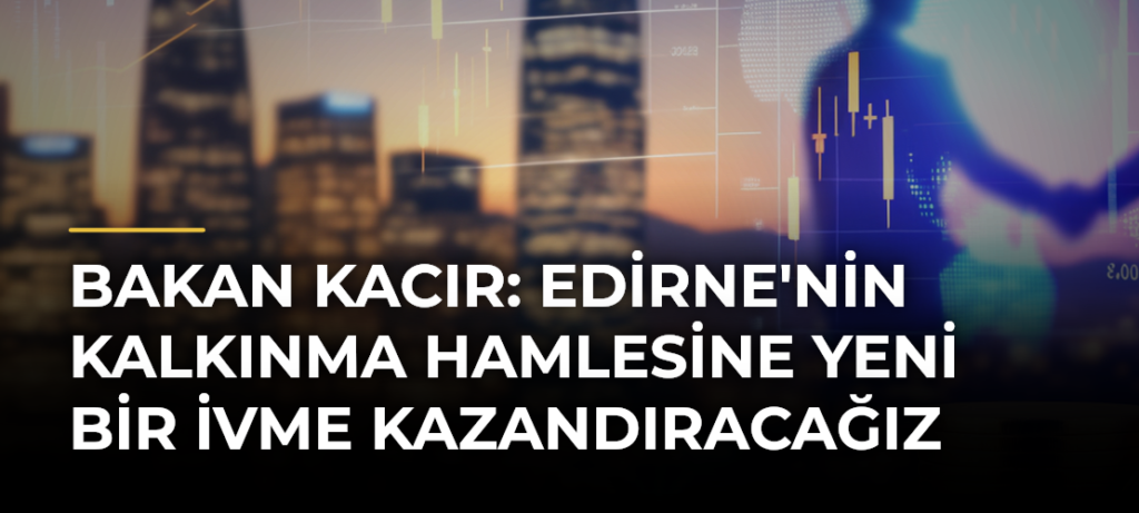 Bakan Kacır: Edirne’nin Kalkınma Hamlesine Yeni Bir İvme Kazandıracağız