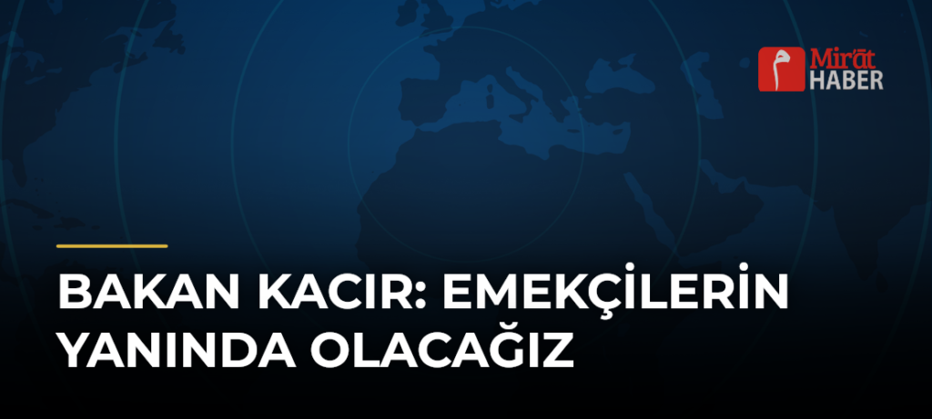 Bakan Kacır: Emekçilerin Yanında Olacağız
