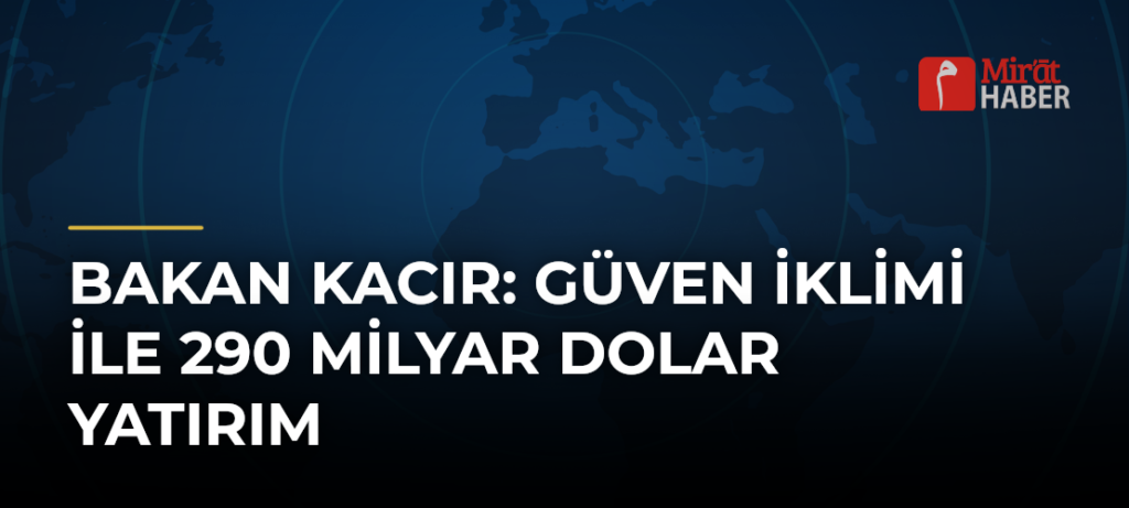 Bakan Kacır: Güven İklimi ile 290 Milyar Dolar Yatırım