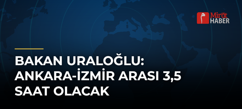 Bakan Uraloğlu: Ankara-İzmir Arası 3,5 Saat Olacak