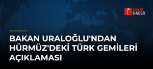 Bakan Uraloğlu’ndan Hürmüz’deki Türk Gemileri Açıklaması