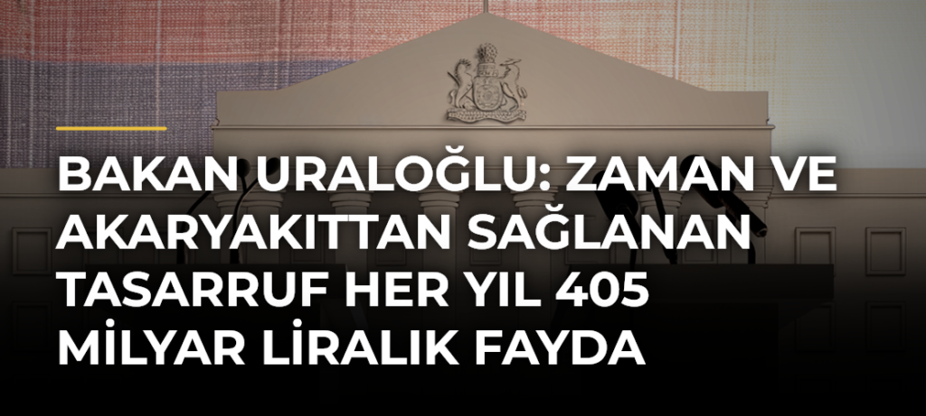 Bakan Uraloğlu: Zaman ve akaryakıttan sağlanan tasarruf her yıl 405 milyar liralık fayda olarak ülkemize geri dönüyor