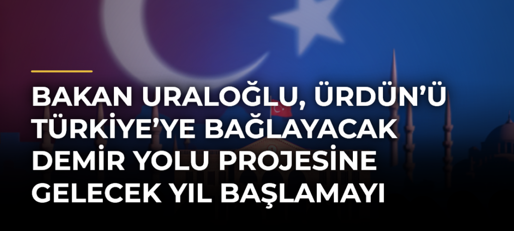 Bakan Uraloğlu, Ürdün’ü Türkiye’ye bağlayacak demir yolu projesine gelecek yıl başlamayı planladıklarını söyledi