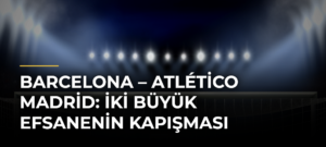 Barcelona – Atlético Madrid: İki Büyük Efsanenin Kapışması