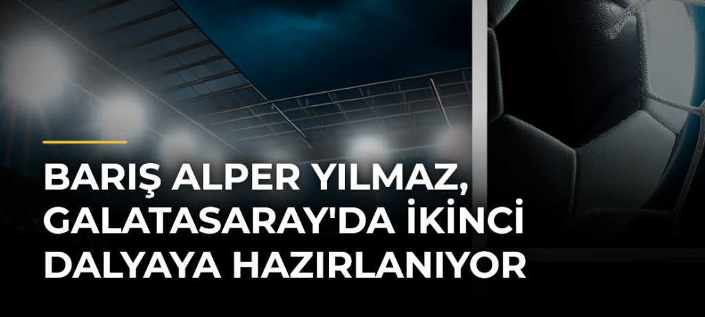 Barış Alper Yılmaz, Galatasaray’da İkinci Dalyaya Hazırlanıyor