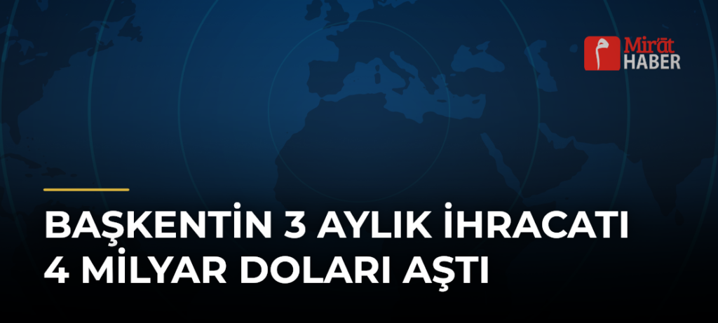 Başkentin 3 Aylık İhracatı 4 Milyar Doları Aştı