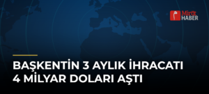 Başkentin 3 Aylık İhracatı 4 Milyar Doları Aştı
