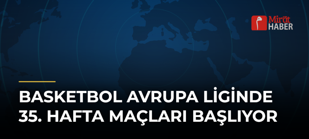 Basketbol Avrupa Liginde 35. Hafta Maçları Başlıyor