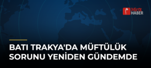 Batı Trakya’da Müftülük Sorunu Yeniden Gündemde