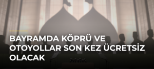 Bayramda Köprü ve Otoyollar Son Kez Ücretsiz Olacak