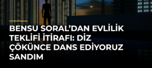 Bensu Soral’dan Evlilik Teklifi İtirafı: Diz Çökünce Dans Ediyoruz Sandım