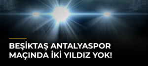 Beşiktaş Antalyaspor maçında iki yıldız yok!