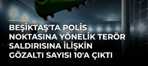 Beşiktaş’ta polis noktasına yönelik terör saldırısına ilişkin gözaltı sayısı 10’a çıktı