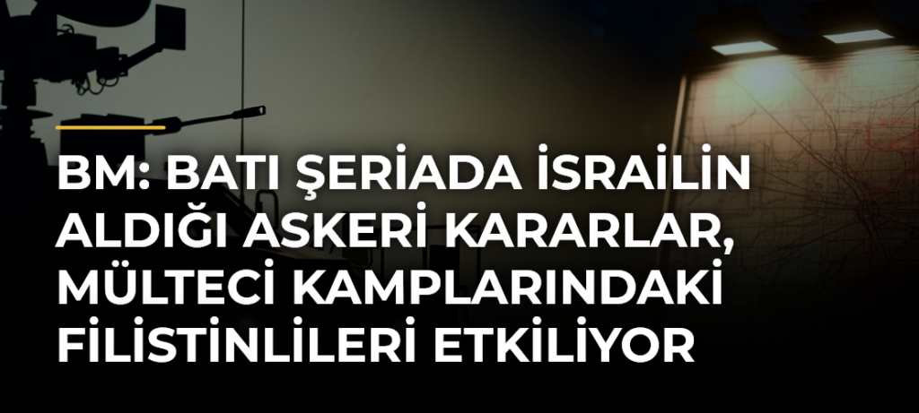 BM: Batı Şeriada İsrailin aldığı askeri kararlar, mülteci kamplarındaki Filistinlileri etkiliyor