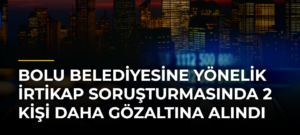 Bolu Belediyesine Yönelik İrtikap Soruşturmasında 2 Kişi Daha Gözaltına Alındı