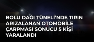 Bolu Dağı Tüneli’nde Tırın Arızalanan Otomobile Çarpması Sonucu 5 Kişi Yaralandı