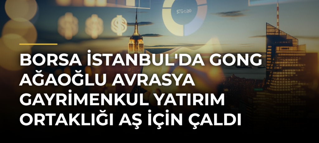 Borsa İstanbul’da gong Ağaoğlu Avrasya Gayrimenkul Yatırım Ortaklığı AŞ için çaldı