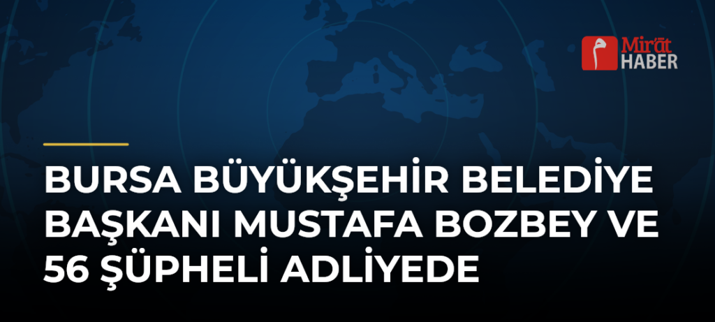 Bursa Büyükşehir Belediye Başkanı Mustafa Bozbey ve 56 Şüpheli Adliyede