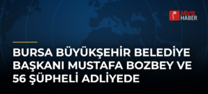 Bursa Büyükşehir Belediye Başkanı Mustafa Bozbey ve 56 Şüpheli Adliyede