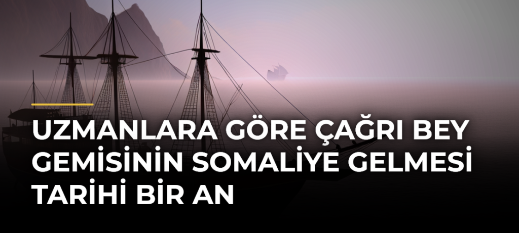 Uzmanlara göre Çağrı Bey gemisinin Somaliye gelmesi tarihi bir an