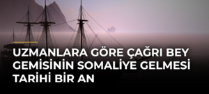 Uzmanlara göre Çağrı Bey gemisinin Somaliye gelmesi tarihi bir an