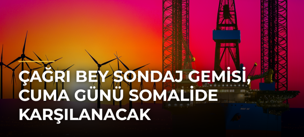 Çağrı Bey sondaj gemisi, cuma günü Somalide karşılanacak